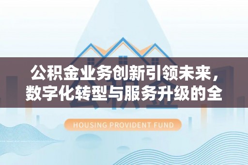 霍林郭勒公积金业务创新引领未来，数字化转型与服务升级的全新篇章