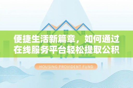 霍林郭勒便捷生活新篇章，如何通过在线服务平台轻松提取公积金