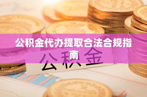 霍林郭勒公积金代办提取合法合规指南