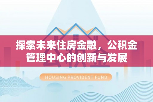 霍林郭勒探索未来住房金融，公积金管理中心的创新与发展