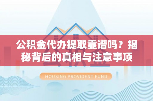霍林郭勒公积金代办提取靠谱吗？揭秘背后的真相与注意事项