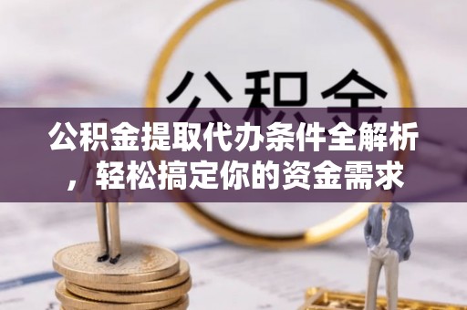 霍林郭勒公积金提取代办条件全解析，轻松搞定你的资金需求