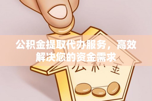 霍林郭勒公积金提取代办服务，高效解决您的资金需求
