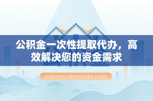 霍林郭勒公积金一次性提取代办，高效解决您的资金需求