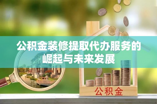 霍林郭勒公积金装修提取代办服务的崛起与未来发展