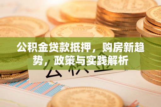 霍林郭勒公积金贷款抵押，购房新趋势，政策与实践解析