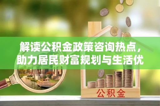 霍林郭勒解读公积金政策咨询热点，助力居民财富规划与生活优化