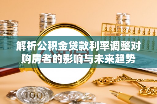 霍林郭勒解析公积金贷款利率调整对购房者的影响与未来趋势