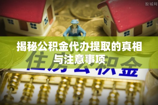 霍林郭勒揭秘公积金代办提取的真相与注意事项