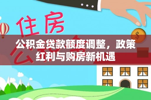 霍林郭勒公积金贷款额度调整，政策红利与购房新机遇