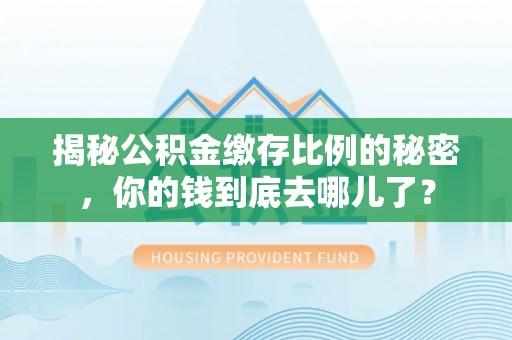 霍林郭勒揭秘公积金缴存比例的秘密，你的钱到底去哪儿了？