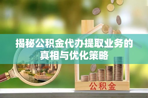 霍林郭勒揭秘公积金代办提取业务的真相与优化策略