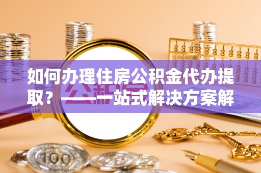 霍林郭勒如何办理住房公积金代办提取？——一站式解决方案解析