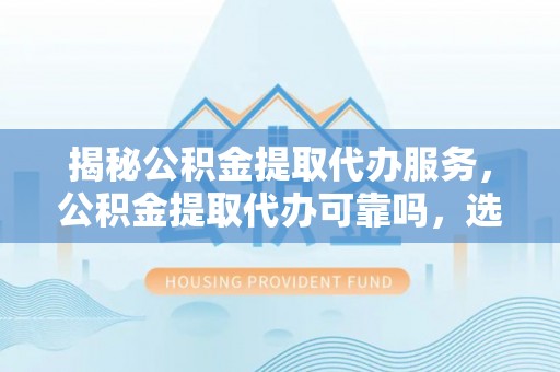 霍林郭勒揭秘公积金提取代办服务，公积金提取代办可靠吗，选择需谨慎