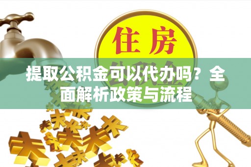 霍林郭勒提取公积金可以代办吗？全面解析政策与流程