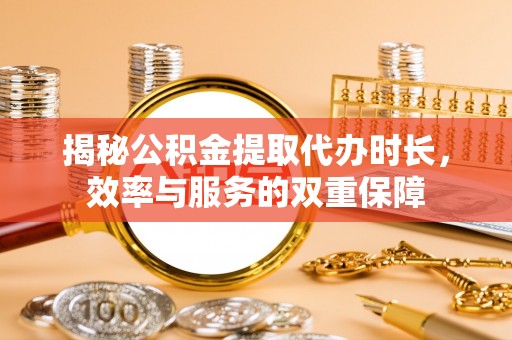 霍林郭勒揭秘公积金提取代办时长，效率与服务的双重保障