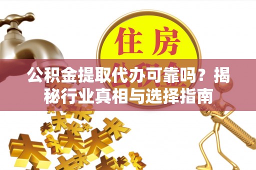霍林郭勒公积金提取代办可靠吗？揭秘行业真相与选择指南