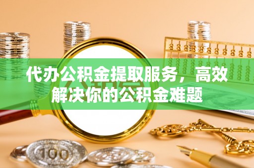 霍林郭勒代办公积金提取服务，高效解决你的公积金难题