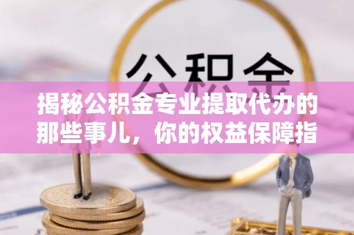 霍林郭勒揭秘公积金专业提取代办的那些事儿，你的权益保障指南