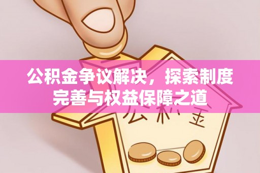 霍林郭勒公积金争议解决，探索制度完善与权益保障之道