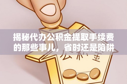 霍林郭勒揭秘代办公积金提取手续费的那些事儿，省时还是陷阱？