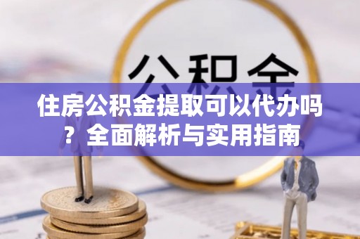 霍林郭勒住房公积金提取可以代办吗？全面解析与实用指南