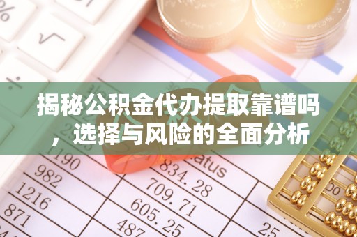 霍林郭勒揭秘公积金代办提取靠谱吗，选择与风险的全面分析