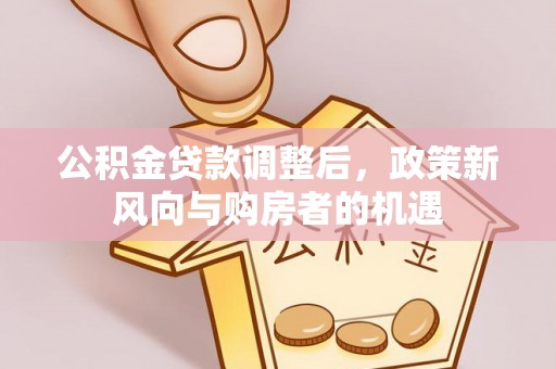 霍林郭勒公积金贷款调整后，政策新风向与购房者的机遇