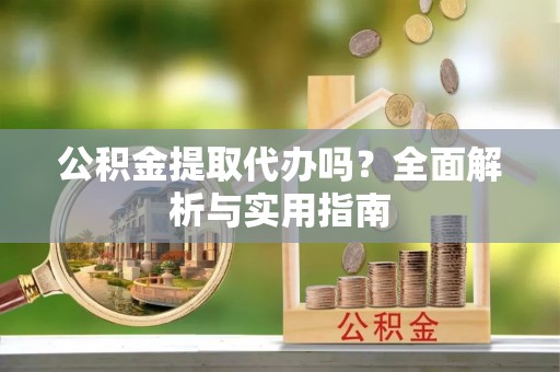 霍林郭勒公积金提取代办吗？全面解析与实用指南