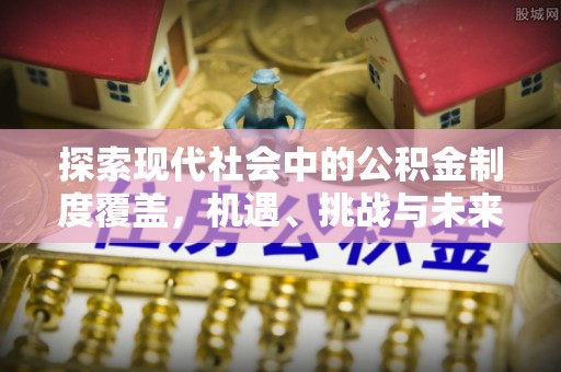 霍林郭勒探索现代社会中的公积金制度覆盖，机遇、挑战与未来展望