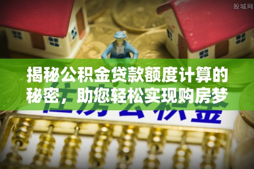 霍林郭勒揭秘公积金贷款额度计算的秘密，助您轻松实现购房梦想