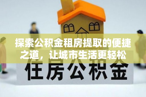 霍林郭勒探索公积金租房提取的便捷之道，让城市生活更轻松