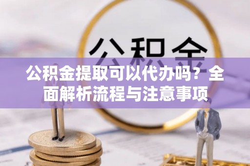 霍林郭勒公积金提取可以代办吗？全面解析流程与注意事项