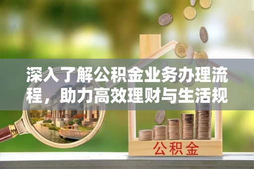 霍林郭勒深入了解公积金业务办理流程，助力高效理财与生活规划