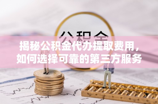 霍林郭勒揭秘公积金代办提取费用，如何选择可靠的第三方服务？