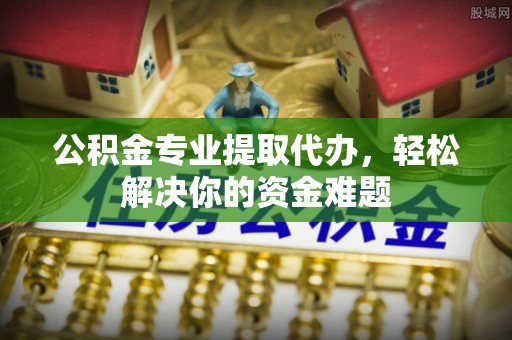 霍林郭勒公积金专业提取代办，轻松解决你的资金难题