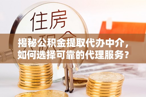 霍林郭勒揭秘公积金提取代办中介，如何选择可靠的代理服务？