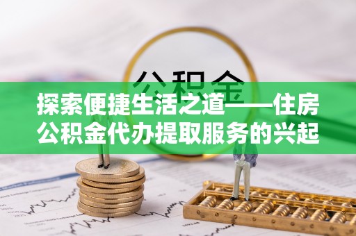 霍林郭勒探索便捷生活之道——住房公积金代办提取服务的兴起与未来