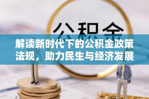 霍林郭勒解读新时代下的公积金政策法规，助力民生与经济发展的关键工具