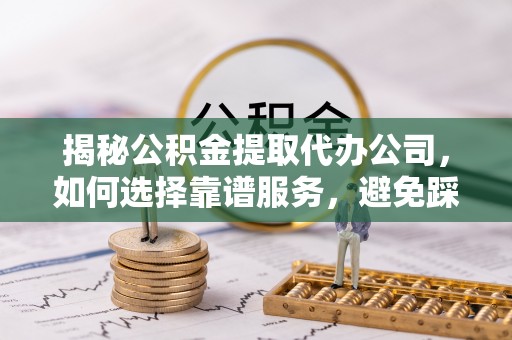 霍林郭勒揭秘公积金提取代办公司，如何选择靠谱服务，避免踩坑？