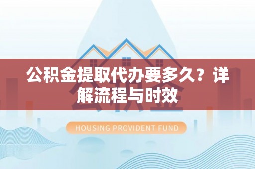 霍林郭勒公积金提取代办要多久？详解流程与时效