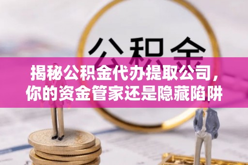 霍林郭勒揭秘公积金代办提取公司，你的资金管家还是隐藏陷阱？