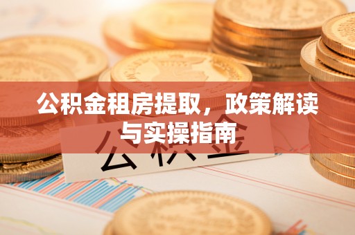 霍林郭勒公积金租房提取，政策解读与实操指南
